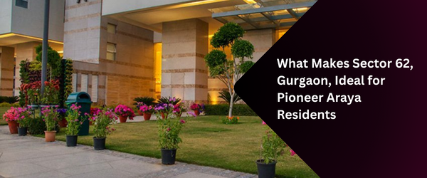 What Makes Sector 62, Gurgaon, Ideal for Pioneer Araya Residents